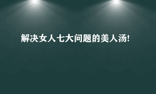 解决女人七大问题的美人汤!