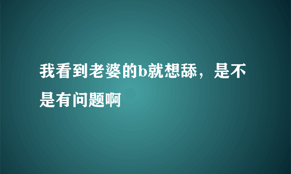 我看到老婆的b就想舔，是不是有问题啊