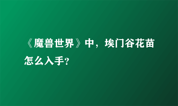 《魔兽世界》中，埃门谷花苗怎么入手？