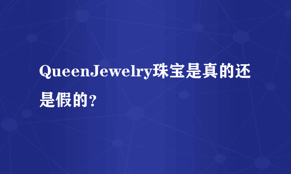 QueenJewelry珠宝是真的还是假的？