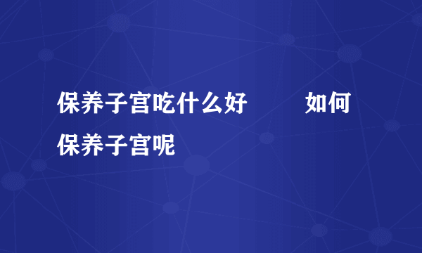 保养子宫吃什么好        如何保养子宫呢