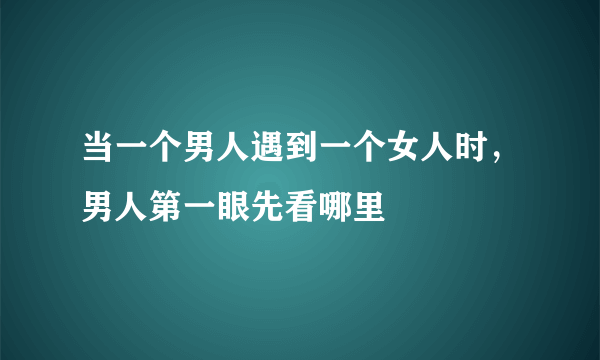 当一个男人遇到一个女人时，男人第一眼先看哪里