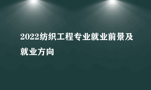 2022纺织工程专业就业前景及就业方向