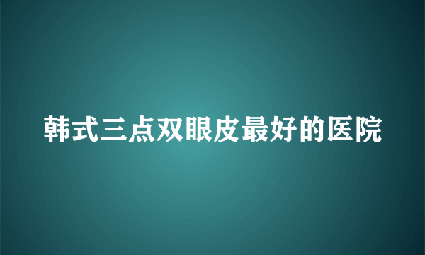 韩式三点双眼皮最好的医院