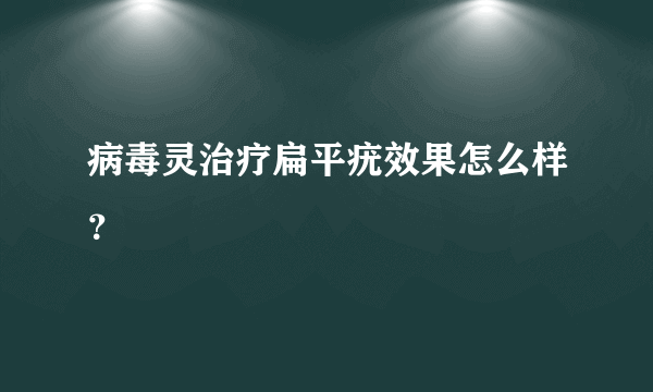 病毒灵治疗扁平疣效果怎么样？