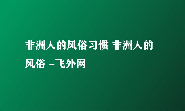 非洲人的风俗习惯 非洲人的风俗 -飞外网