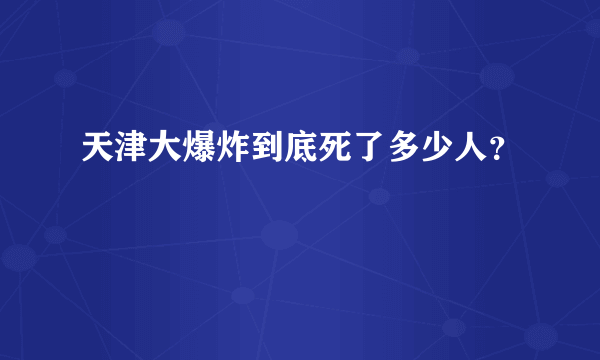 天津大爆炸到底死了多少人？