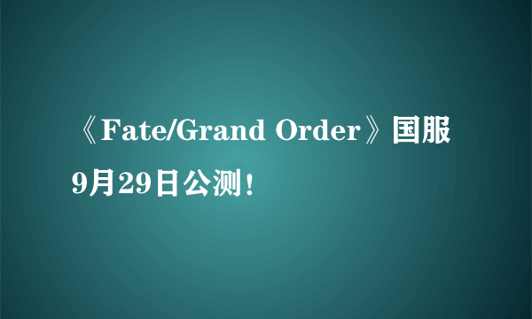 《Fate/Grand Order》国服9月29日公测！