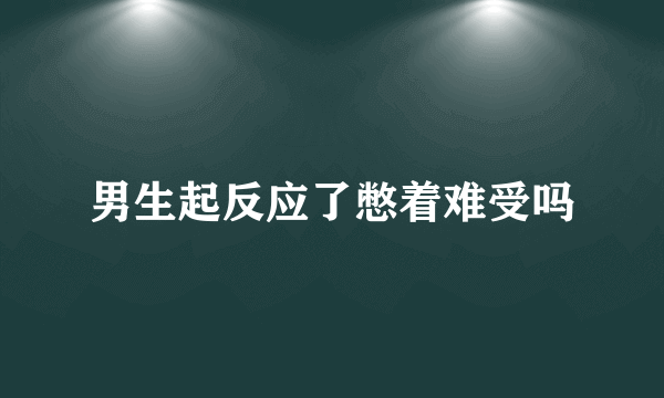 男生起反应了憋着难受吗