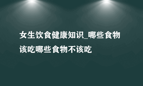 女生饮食健康知识_哪些食物该吃哪些食物不该吃