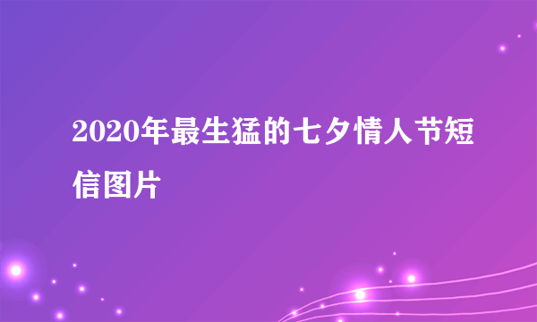 2020年最生猛的七夕情人节短信图片