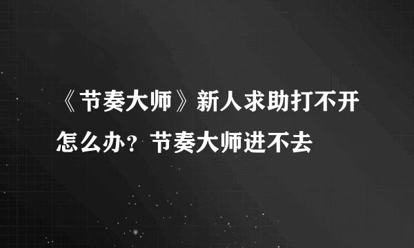 《节奏大师》新人求助打不开怎么办？节奏大师进不去