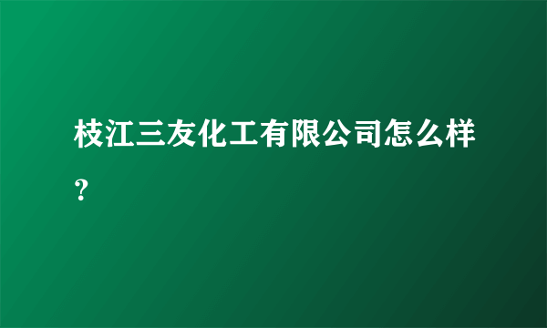 枝江三友化工有限公司怎么样？