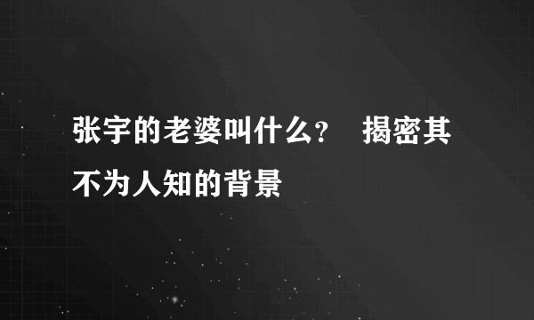 张宇的老婆叫什么？  揭密其不为人知的背景