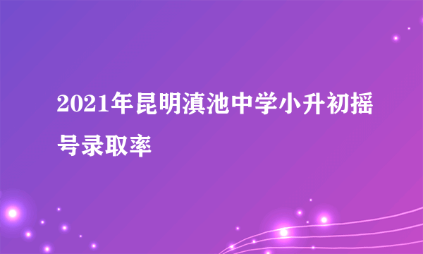 2021年昆明滇池中学小升初摇号录取率