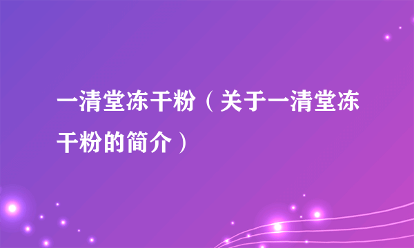 一清堂冻干粉（关于一清堂冻干粉的简介）