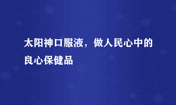 太阳神口服液，做人民心中的良心保健品