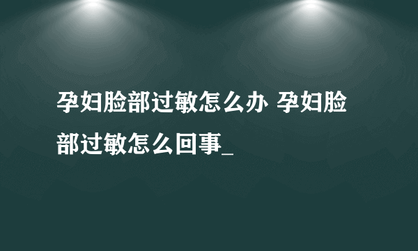 孕妇脸部过敏怎么办 孕妇脸部过敏怎么回事_