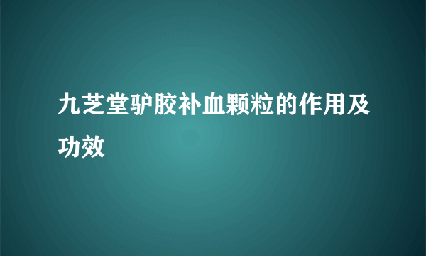 九芝堂驴胶补血颗粒的作用及功效