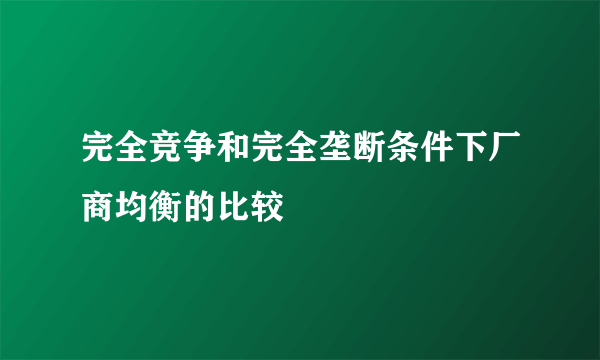 完全竞争和完全垄断条件下厂商均衡的比较