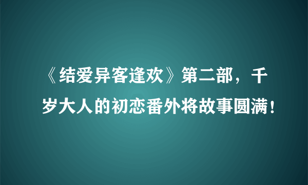 《结爱异客逢欢》第二部，千岁大人的初恋番外将故事圆满！