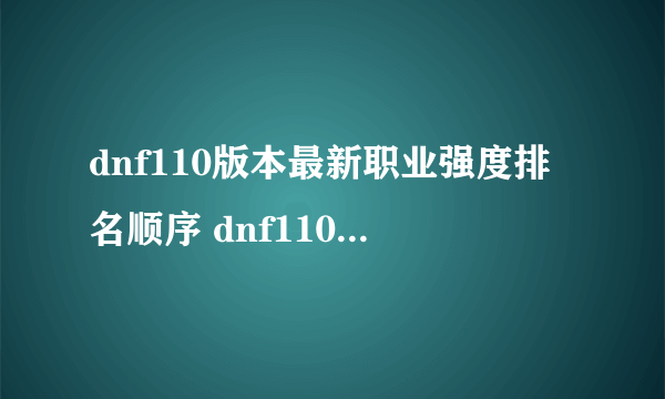 dnf110版本最新职业强度排名顺序 dnf110版本最新职业排行榜2023