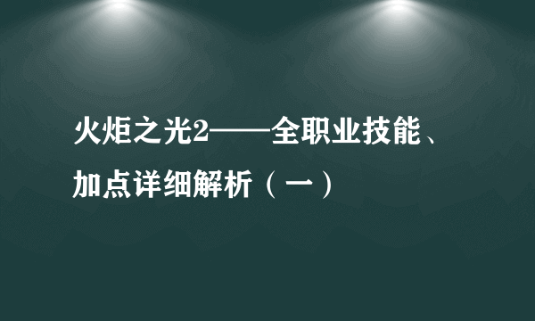 火炬之光2——全职业技能、加点详细解析（一）