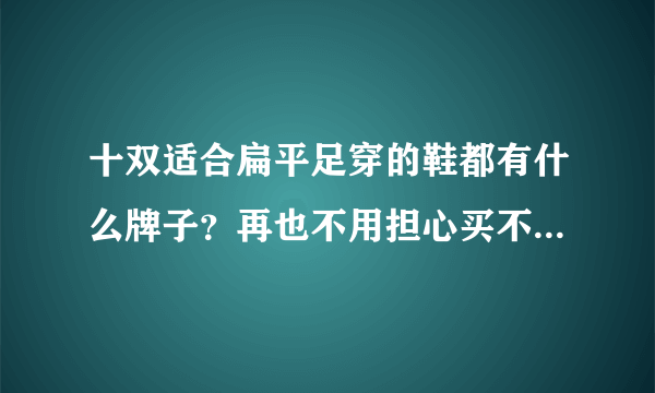 十双适合扁平足穿的鞋都有什么牌子？再也不用担心买不到合适的了