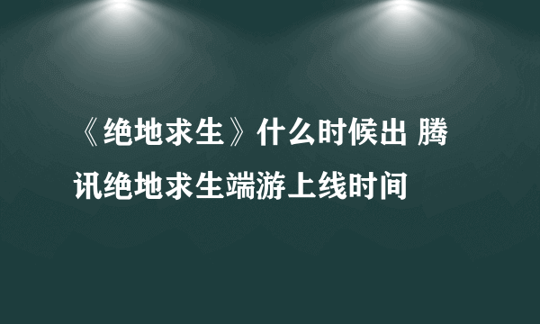 《绝地求生》什么时候出 腾讯绝地求生端游上线时间