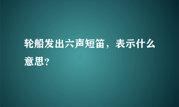 轮船发出六声短笛，表示什么意思？