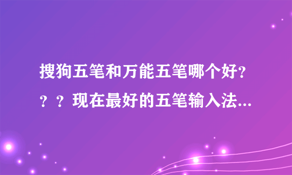 搜狗五笔和万能五笔哪个好？？？现在最好的五笔输入法是什么？