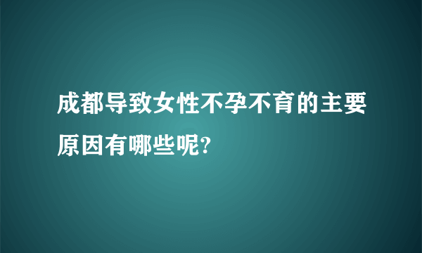 成都导致女性不孕不育的主要原因有哪些呢?