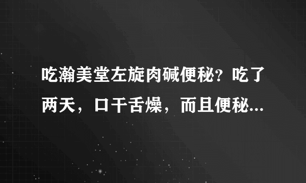 吃瀚美堂左旋肉碱便秘？吃了两天，口干舌燥，而且便秘...