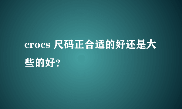 crocs 尺码正合适的好还是大些的好？