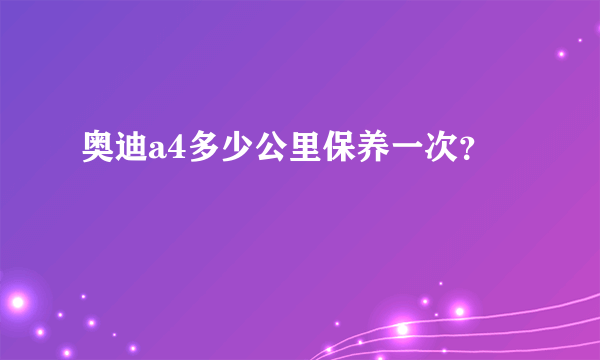 奥迪a4多少公里保养一次？