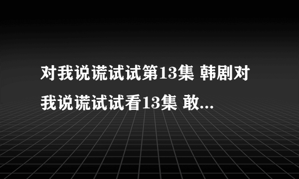 对我说谎试试第13集 韩剧对我说谎试试看13集 敢对我说谎试试13集