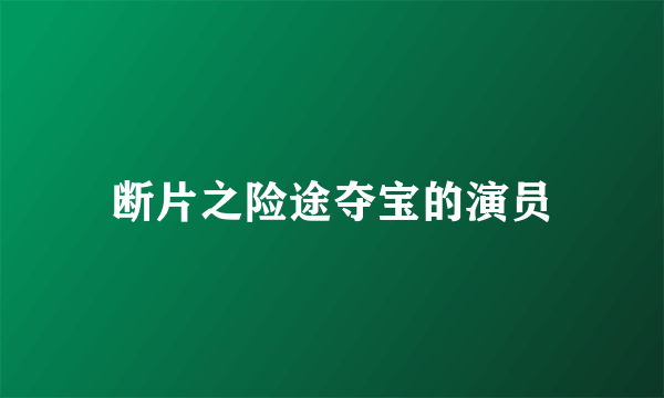 断片之险途夺宝的演员