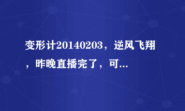 变形计20140203，逆风飞翔，昨晚直播完了，可惜我错过了。请问谁找到这个视频地址？