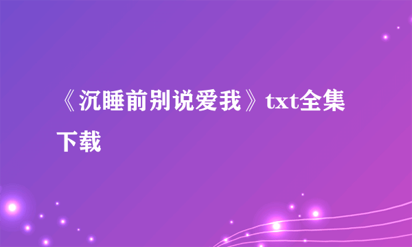 《沉睡前别说爱我》txt全集下载