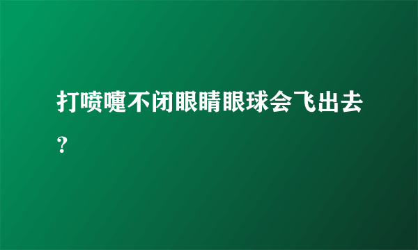 打喷嚏不闭眼睛眼球会飞出去？