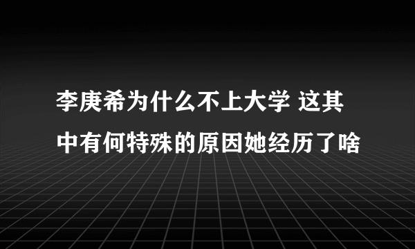 李庚希为什么不上大学 这其中有何特殊的原因她经历了啥