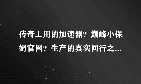 传奇上用的加速器？巅峰小保姆官网？生产的真实同行之首这么说法吗？