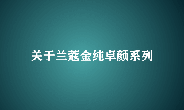 关于兰蔻金纯卓颜系列