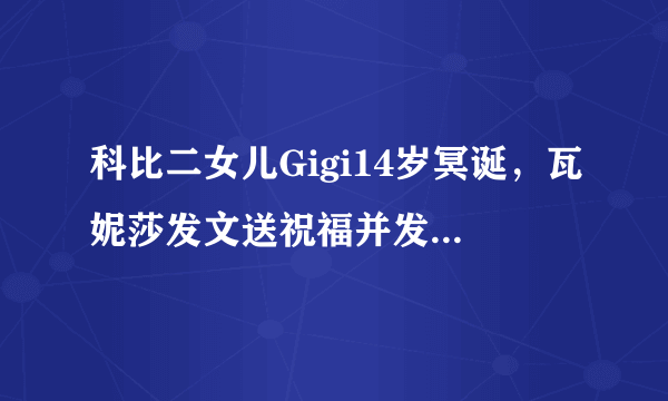 科比二女儿Gigi14岁冥诞，瓦妮莎发文送祝福并发起纪念Gigi活动