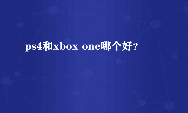 ps4和xbox one哪个好？