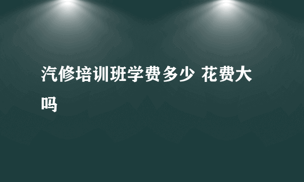 汽修培训班学费多少 花费大吗