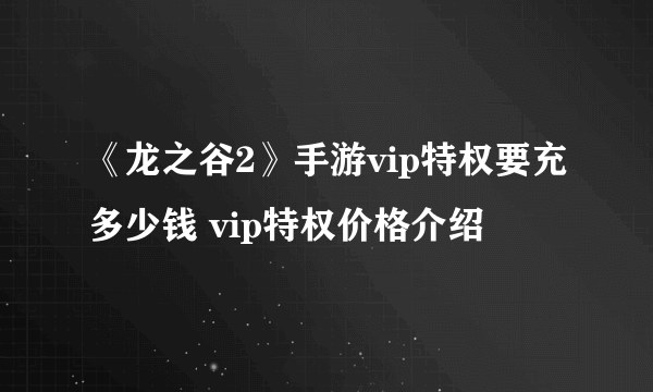 《龙之谷2》手游vip特权要充多少钱 vip特权价格介绍