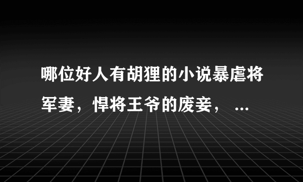 哪位好人有胡狸的小说暴虐将军妻，悍将王爷的废妾， 霸道王爷温柔爱