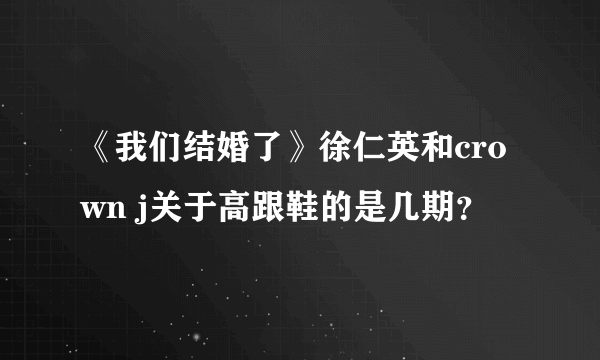 《我们结婚了》徐仁英和crown j关于高跟鞋的是几期？