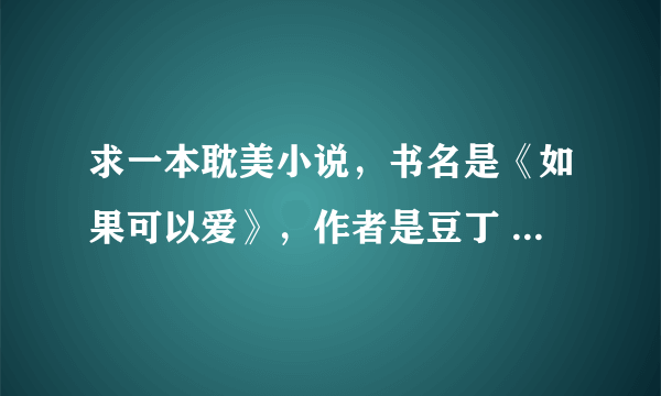 求一本耽美小说，书名是《如果可以爱》，作者是豆丁 主角叫钟苍翼 程诺。请发605553790@qq.com